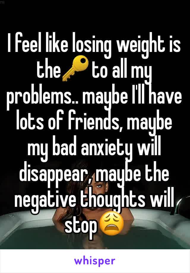 I feel like losing weight is the🔑 to all my problems.. maybe I'll have lots of friends, maybe my bad anxiety will disappear, maybe the negative thoughts will stop😩