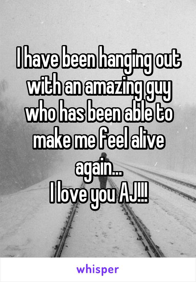 I have been hanging out with an amazing guy who has been able to make me feel alive again...
I love you AJ!!!
