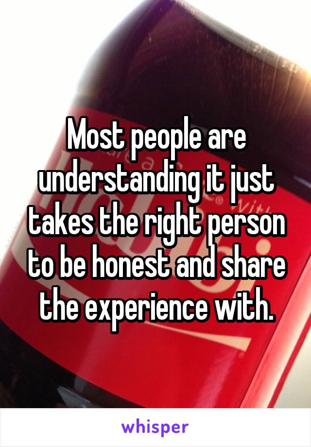 Most people are understanding it just takes the right person to be honest and share the experience with.