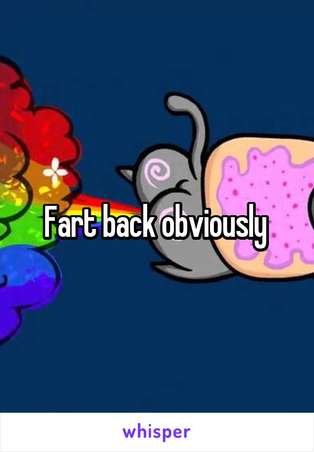 Fart back obviously 