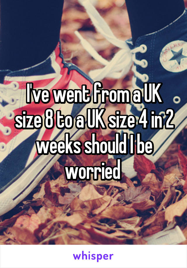 I've went from a UK size 8 to a UK size 4 in 2 weeks should I be worried 