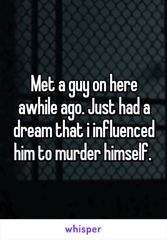 Met a guy on here awhile ago. Just had a dream that i influenced him to murder himself. 