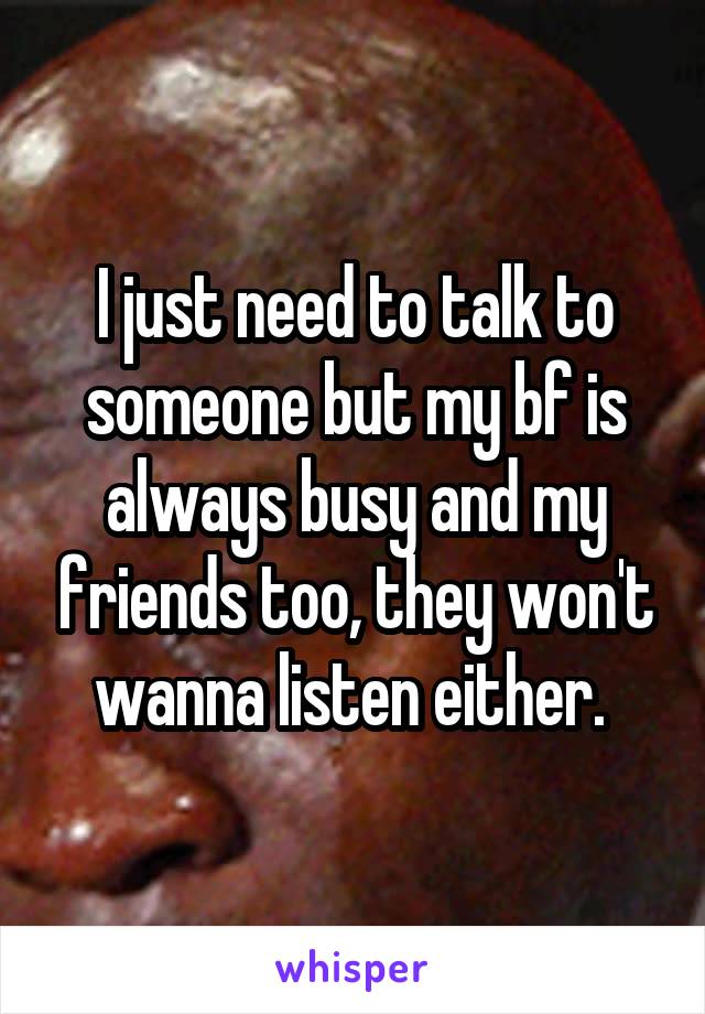 I just need to talk to someone but my bf is always busy and my friends too, they won't wanna listen either. 