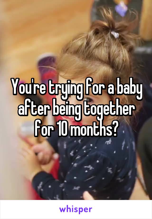 You're trying for a baby after being together for 10 months?