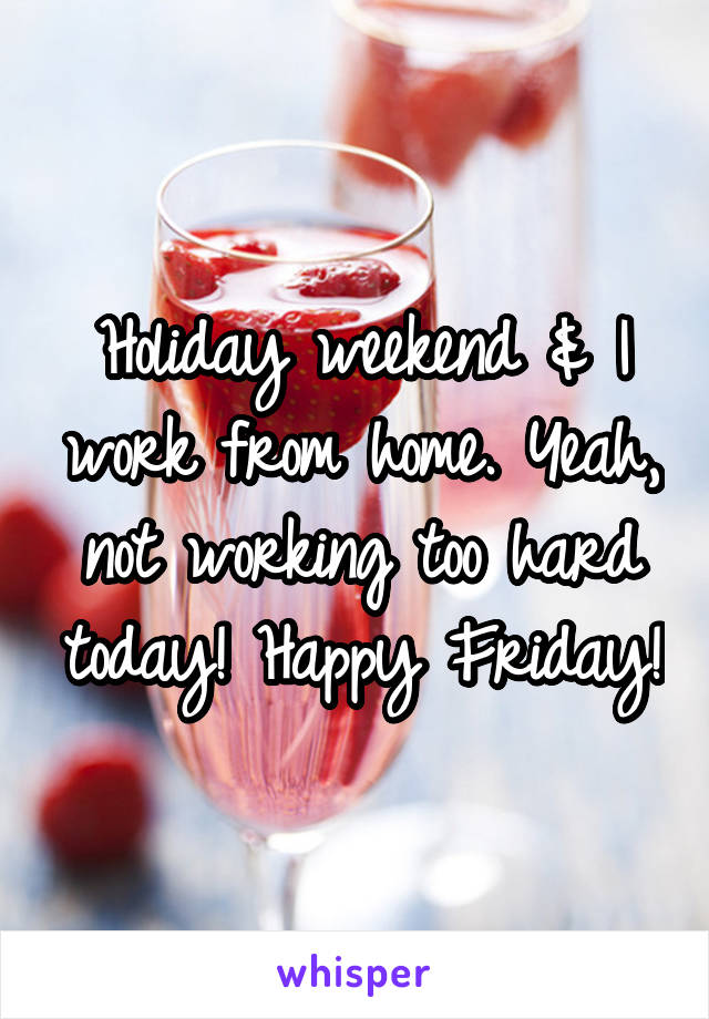 Holiday weekend & I work from home. Yeah, not working too hard today! Happy Friday!