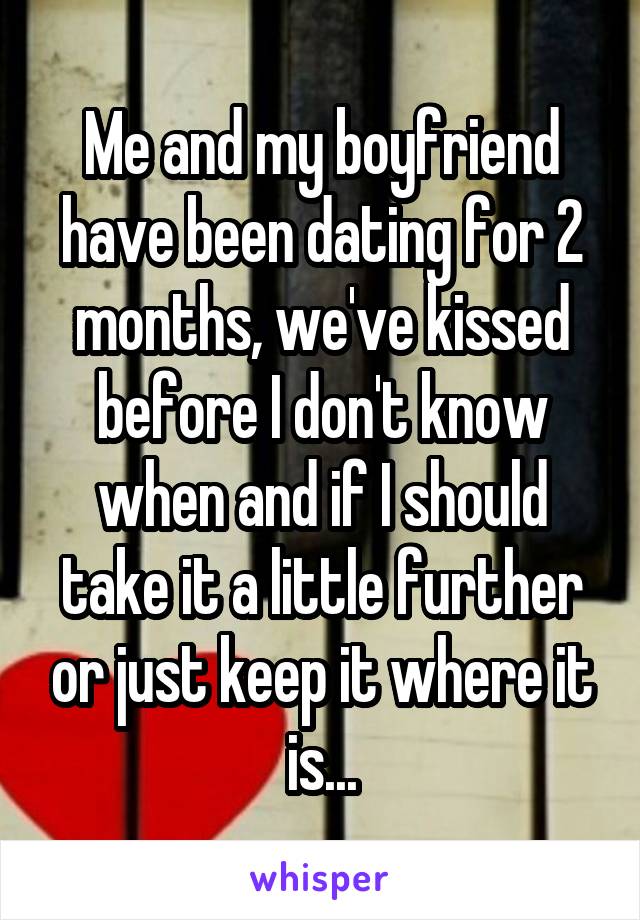 Me and my boyfriend have been dating for 2 months, we've kissed before I don't know when and if I should take it a little further or just keep it where it is...