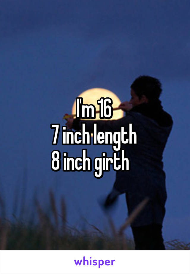 I'm 16 
7 inch length 
8 inch girth   