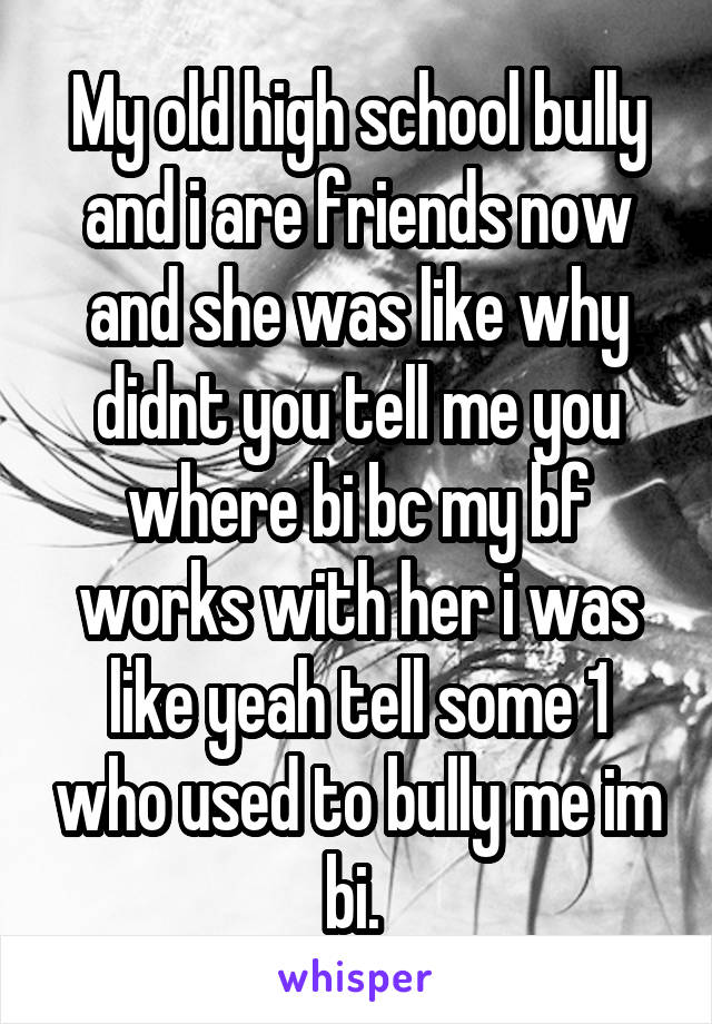 My old high school bully and i are friends now and she was like why didnt you tell me you where bi bc my bf works with her i was like yeah tell some 1 who used to bully me im bi. 