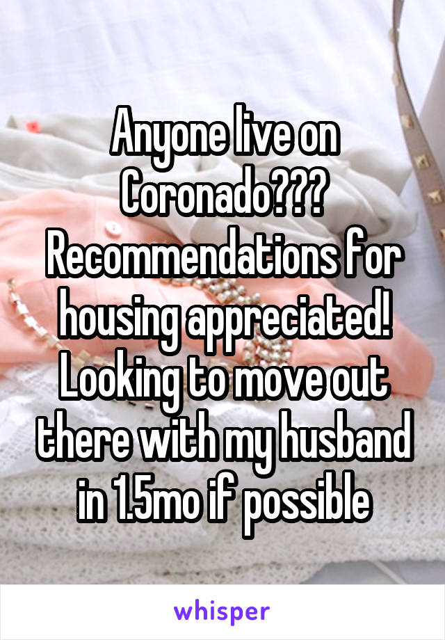 Anyone live on Coronado??? Recommendations for housing appreciated! Looking to move out there with my husband in 1.5mo if possible