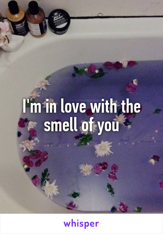 I'm in love with the smell of you