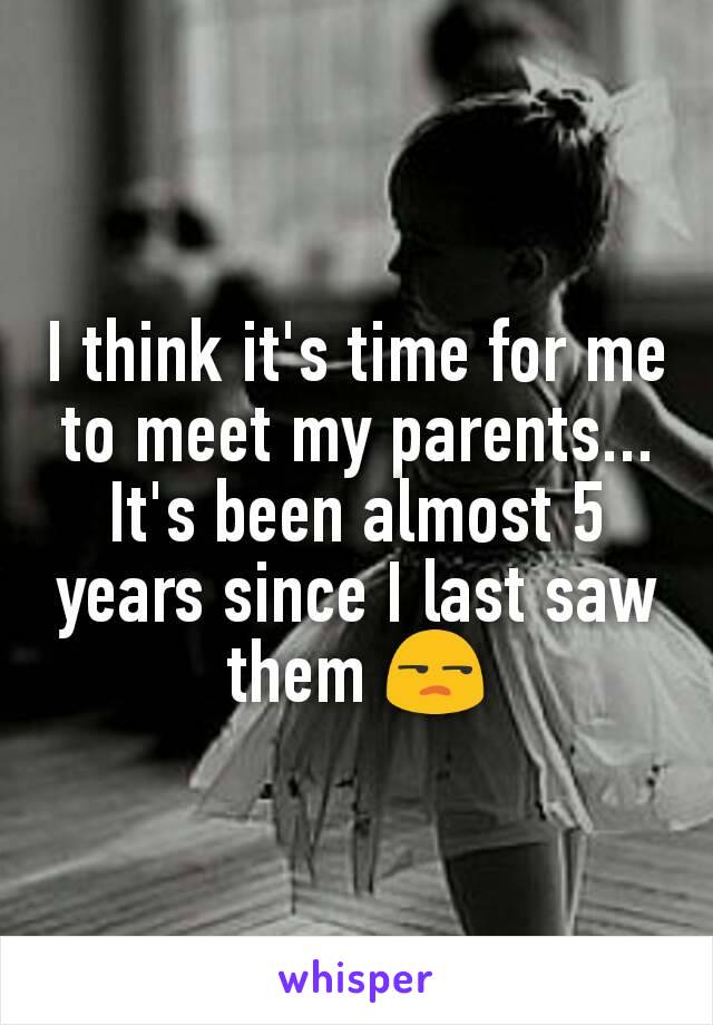 I think it's time for me to meet my parents...
It's been almost 5 years since I last saw them 😒