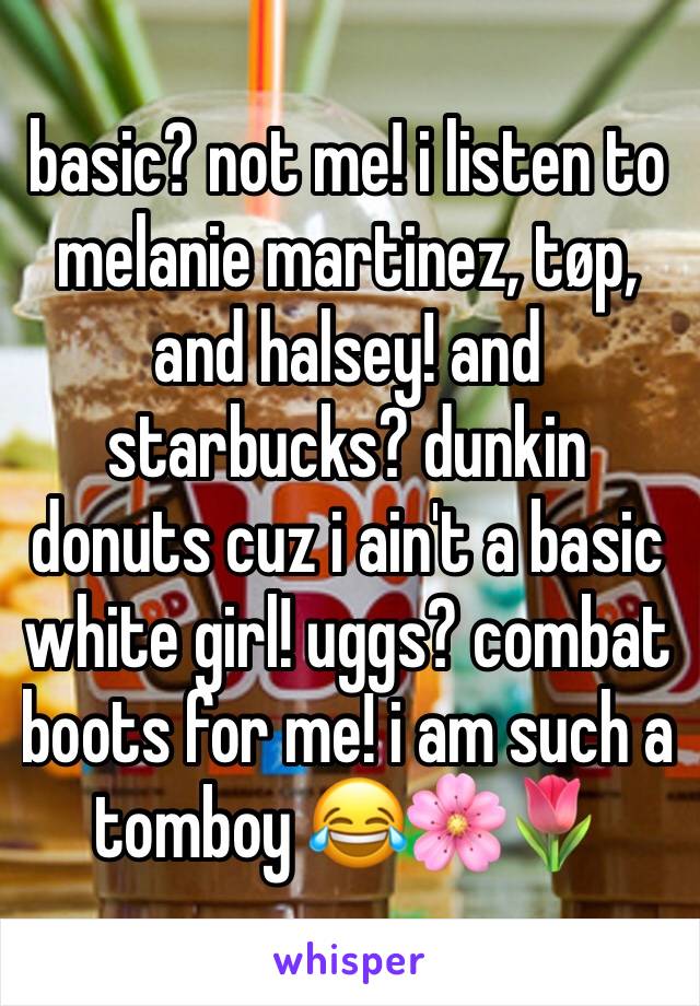 basic? not me! i listen to  melanie martinez, tøp, and halsey! and starbucks? dunkin donuts cuz i ain't a basic white girl! uggs? combat boots for me! i am such a tomboy 😂🌸🌷