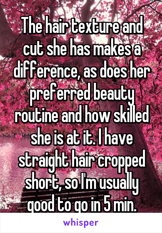 The hair texture and cut she has makes a difference, as does her preferred beauty routine and how skilled she is at it. I have straight hair cropped short, so I'm usually good to go in 5 min.