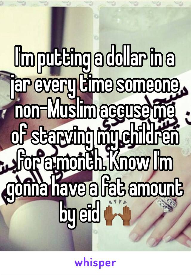 I'm putting a dollar in a jar every time someone non-Muslim accuse me of starving my children for a month. Know I'm gonna have a fat amount by eid 🙌🏾