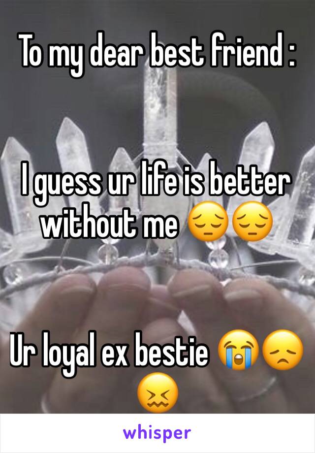 To my dear best friend :


I guess ur life is better without me 😔😔


Ur loyal ex bestie 😭😞😖