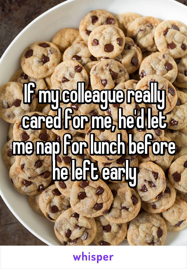 If my colleague really cared for me, he'd let me nap for lunch before he left early