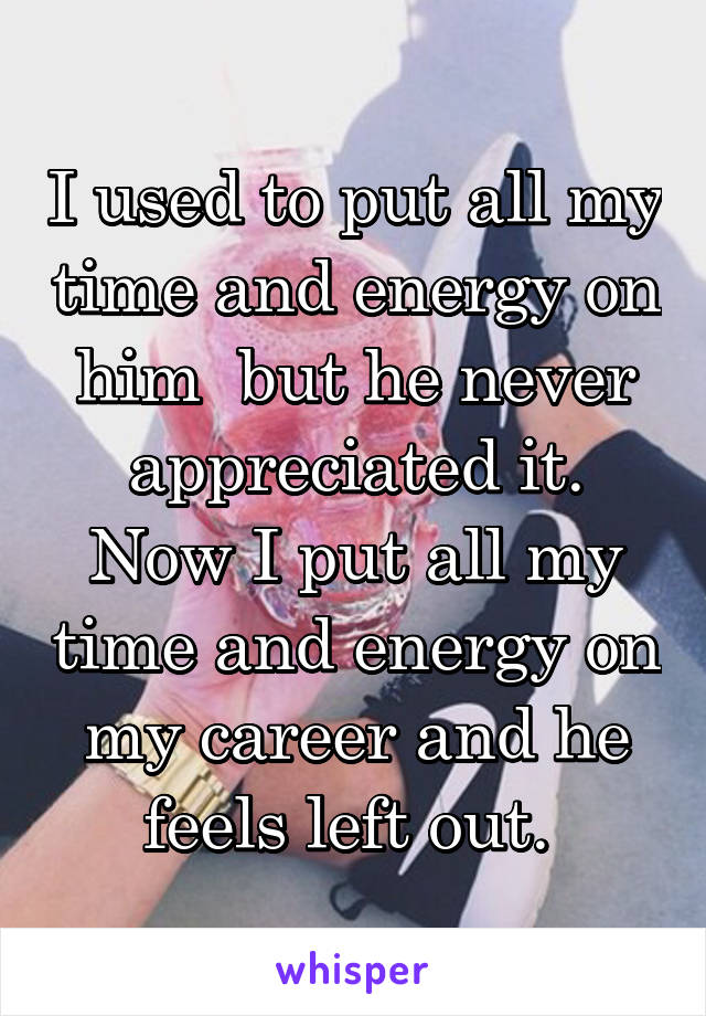 I used to put all my time and energy on him  but he never appreciated it. Now I put all my time and energy on my career and he feels left out. 