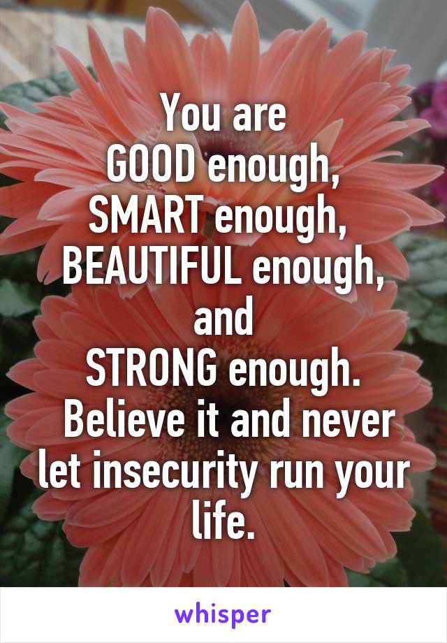 You are
GOOD enough,
SMART enough, 
BEAUTIFUL enough, and
STRONG enough.
 Believe it and never let insecurity run your life.