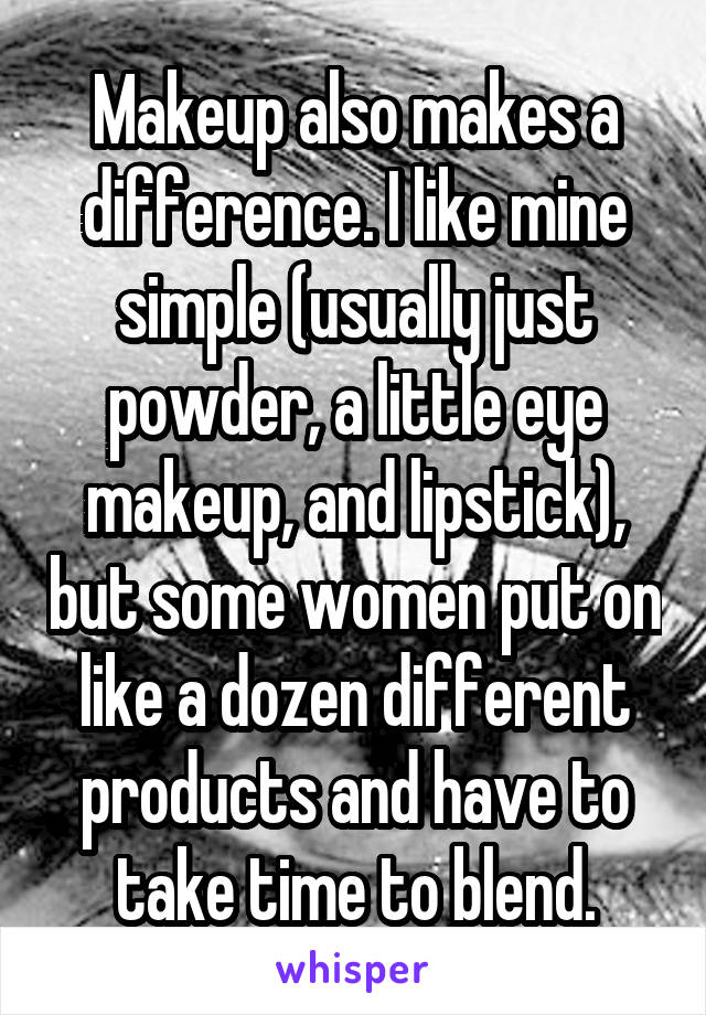 Makeup also makes a difference. I like mine simple (usually just powder, a little eye makeup, and lipstick), but some women put on like a dozen different products and have to take time to blend.