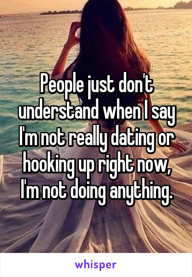 People just don't understand when I say I'm not really dating or hooking up right now, I'm not doing anything.