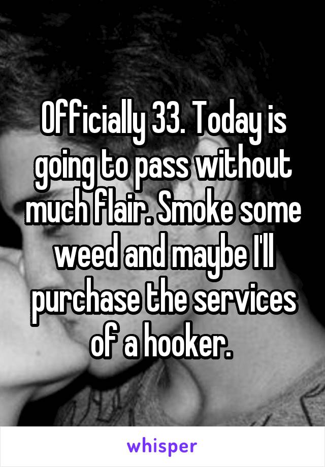 Officially 33. Today is going to pass without much flair. Smoke some weed and maybe I'll purchase the services of a hooker. 