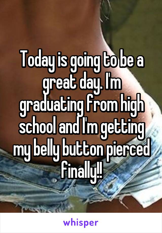 Today is going to be a great day. I'm graduating from high school and I'm getting my belly button pierced finally!!