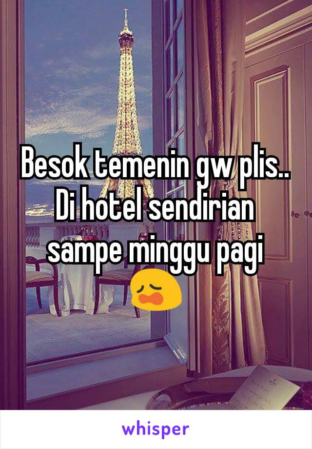 Besok temenin gw plis.. Di hotel sendirian sampe minggu pagi 😩