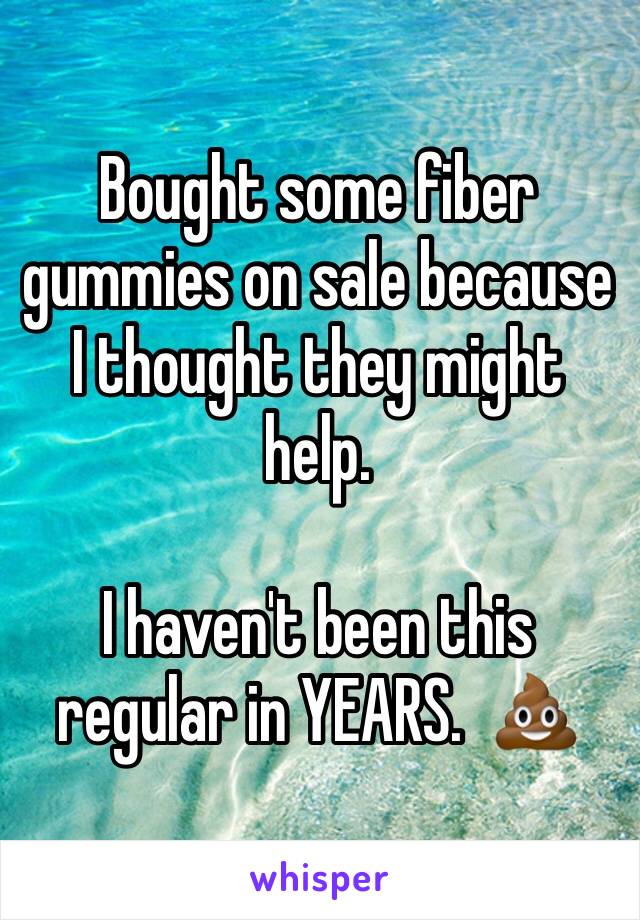 Bought some fiber gummies on sale because I thought they might help.

I haven't been this regular in YEARS.  💩