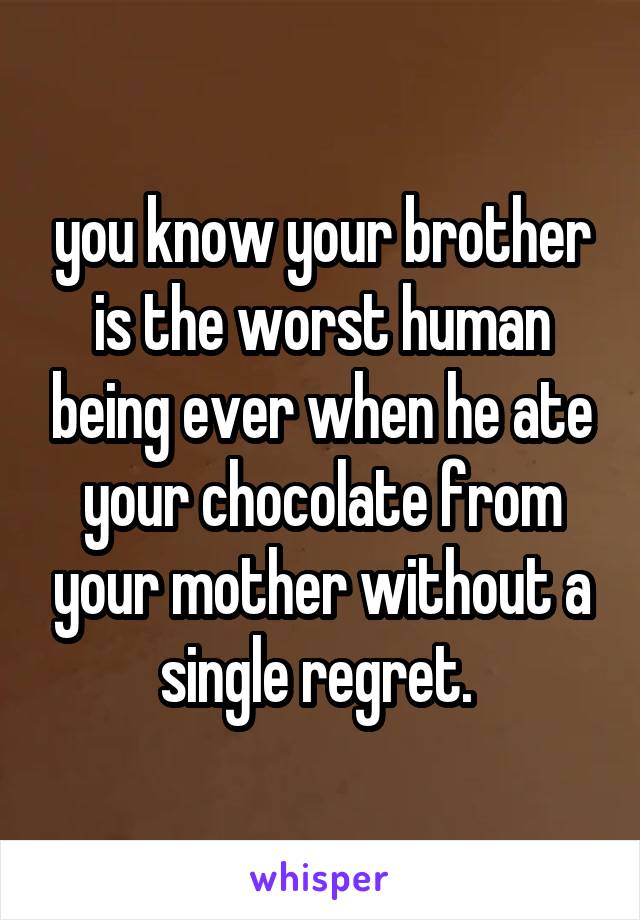 you know your brother is the worst human being ever when he ate your chocolate from your mother without a single regret. 