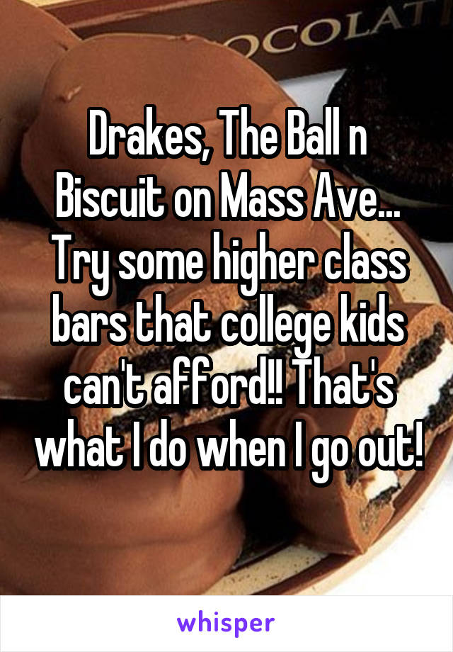 Drakes, The Ball n Biscuit on Mass Ave... Try some higher class bars that college kids can't afford!! That's what I do when I go out! 