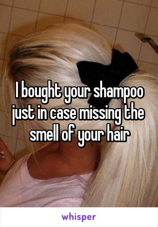 I bought your shampoo just in case missing the  smell of your hair