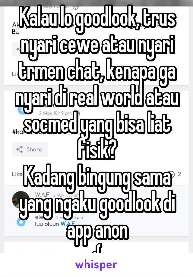 Kalau lo goodlook, trus nyari cewe atau nyari trmen chat, kenapa ga nyari di real world atau socmed yang bisa liat fisik?
Kadang bingung sama yang ngaku goodlook di app anon
:(