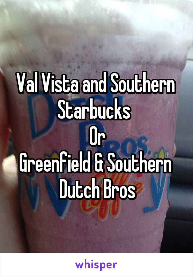 Val Vista and Southern 
Starbucks  
Or
Greenfield & Southern 
Dutch Bros