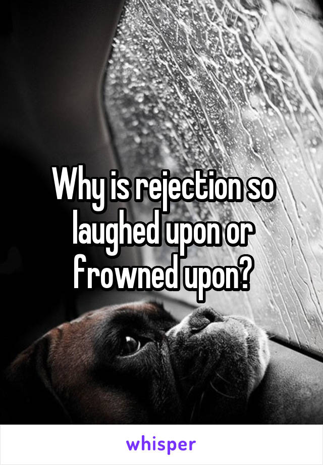 Why is rejection so laughed upon or frowned upon?