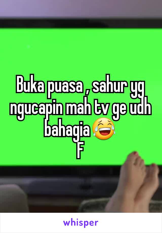 Buka puasa , sahur yg ngucapin mah tv ge udh bahagia😂
F