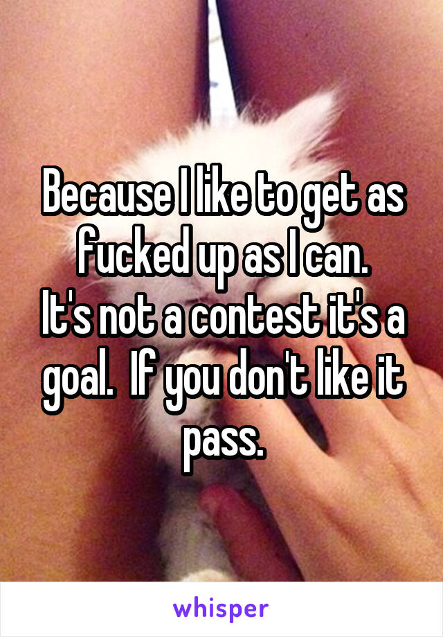 Because I like to get as fucked up as I can.
It's not a contest it's a goal.  If you don't like it pass.