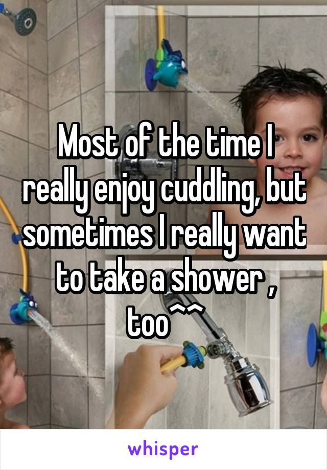 Most of the time I really enjoy cuddling, but sometimes I really want to take a shower , too^^