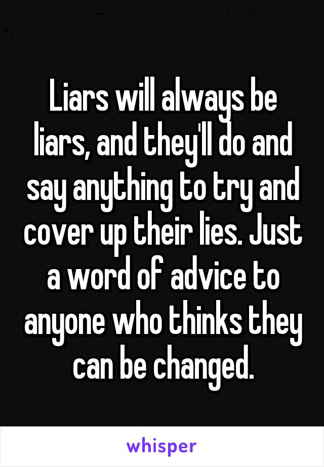 Liars will always be liars, and they'll do and say anything to try and cover up their lies. Just a word of advice to anyone who thinks they can be changed.