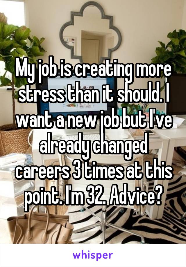 My job is creating more stress than it should. I want a new job but I've already changed careers 3 times at this point. I'm 32. Advice?