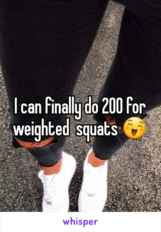 I can finally do 200 for weighted  squats 😄