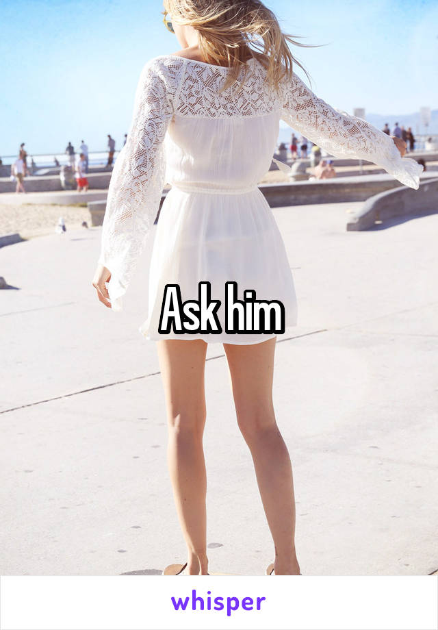 Ask him