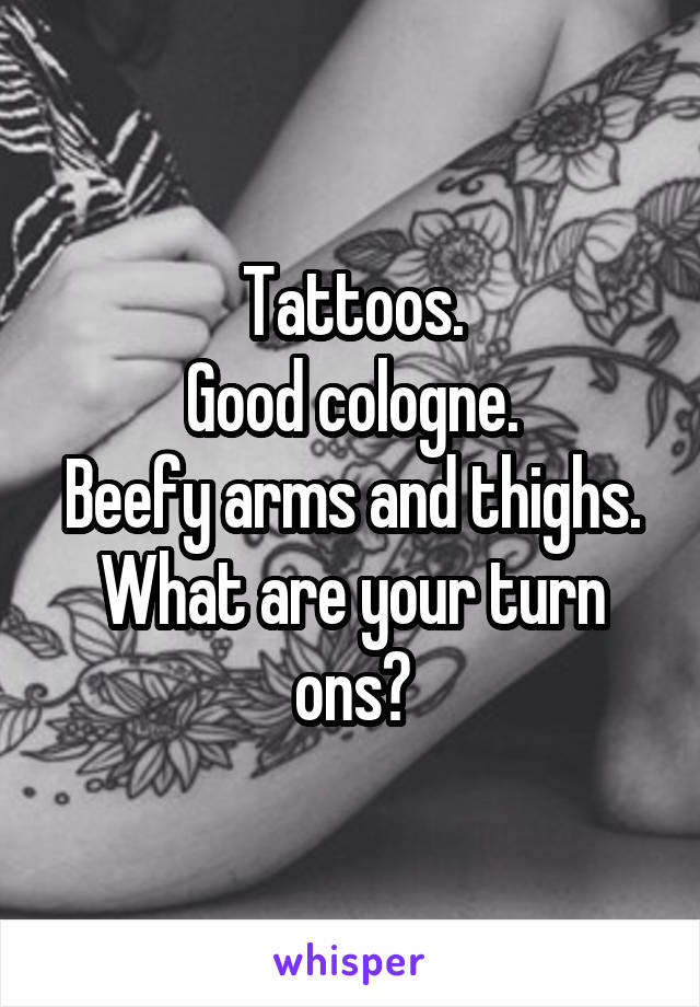 Tattoos.
Good cologne.
Beefy arms and thighs.
What are your turn ons?