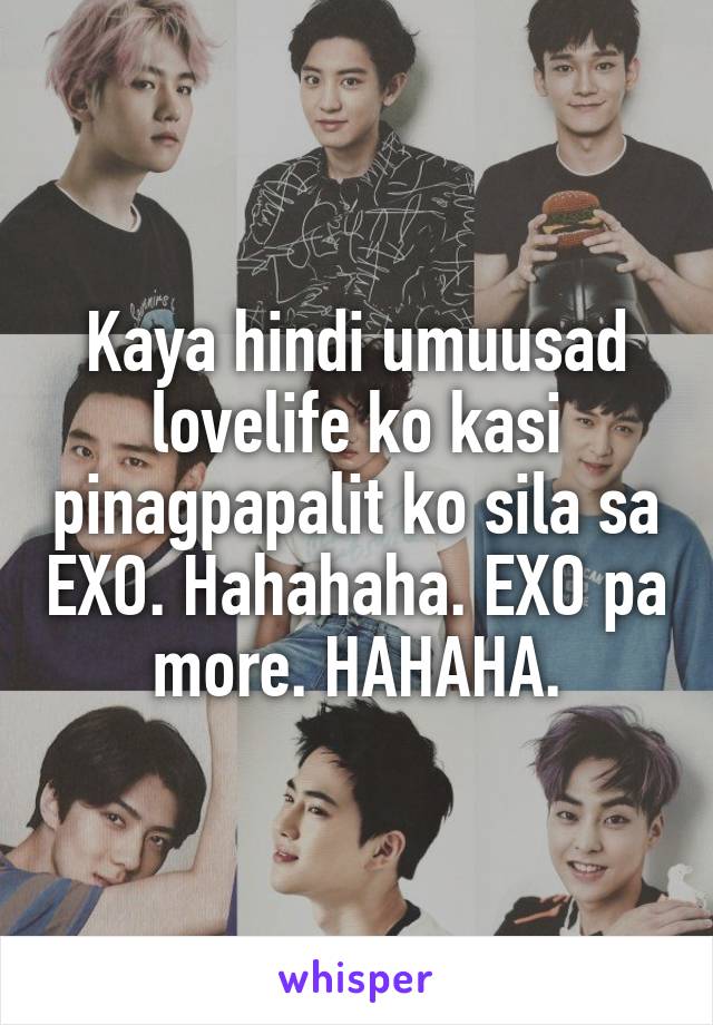 Kaya hindi umuusad lovelife ko kasi pinagpapalit ko sila sa EXO. Hahahaha. EXO pa more. HAHAHA.