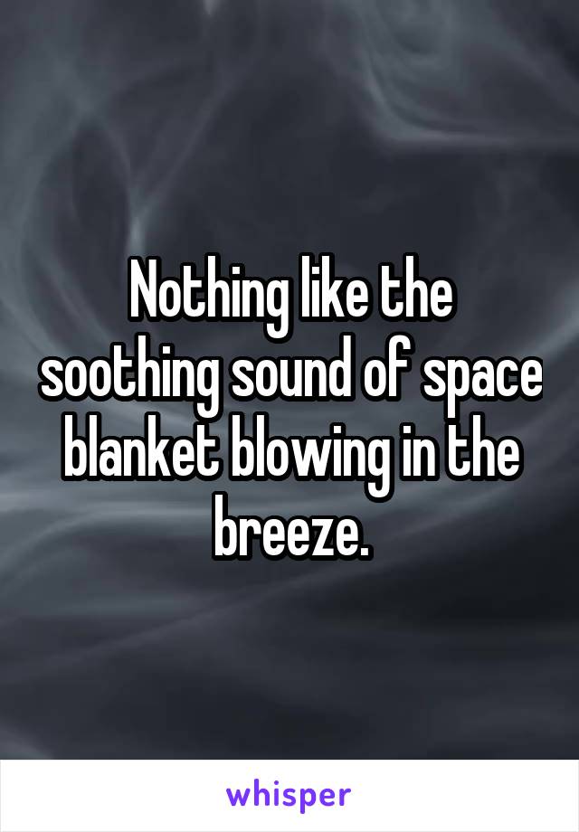 Nothing like the soothing sound of space blanket blowing in the breeze.