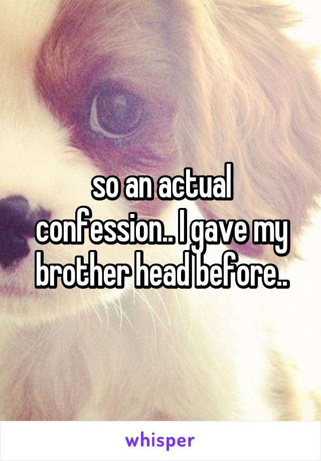 so an actual confession.. I gave my brother head before..