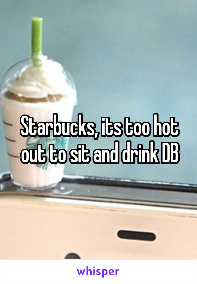 Starbucks, its too hot out to sit and drink DB