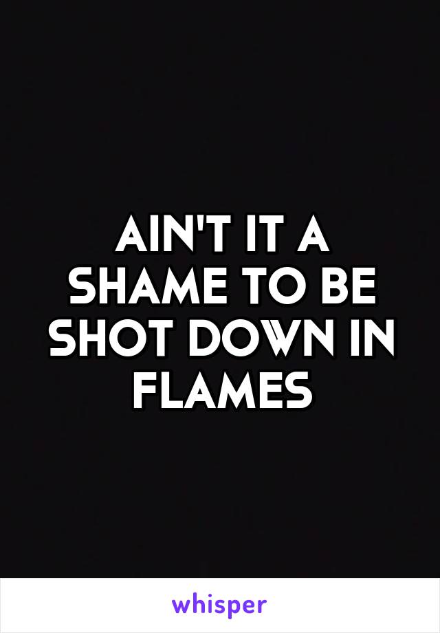 AIN'T IT A SHAME TO BE
SHOT DOWN IN FLAMES