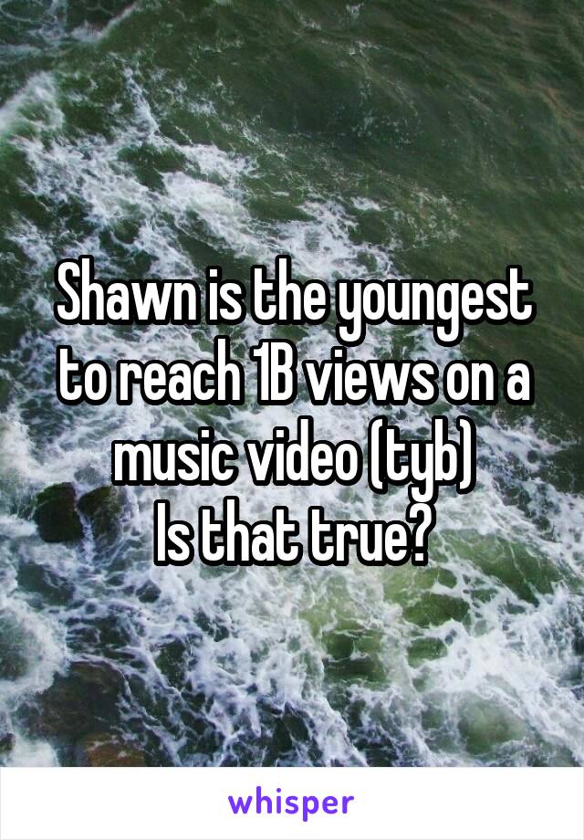 Shawn is the youngest to reach 1B views on a music video (tyb)
Is that true?