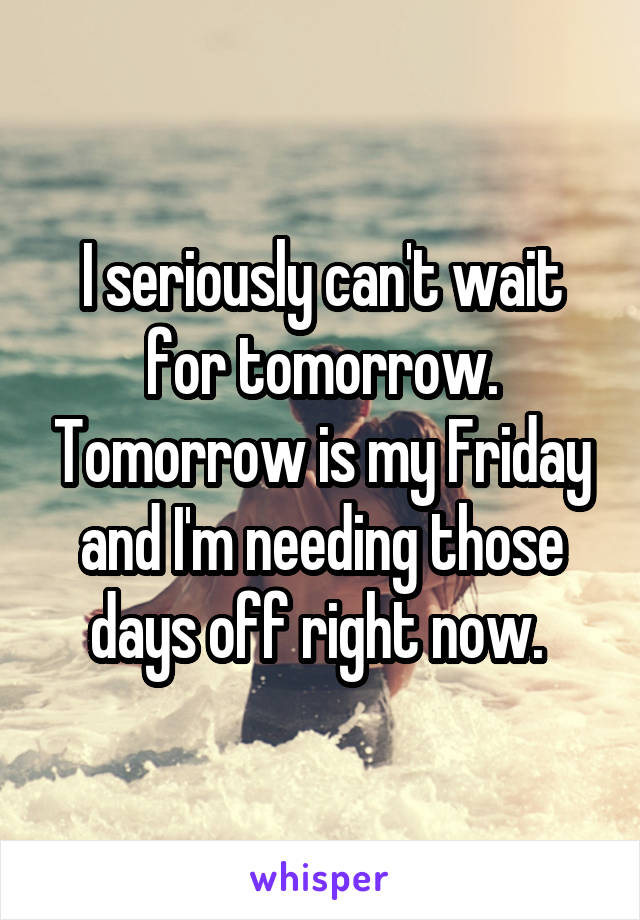 I seriously can't wait for tomorrow. Tomorrow is my Friday and I'm needing those days off right now. 