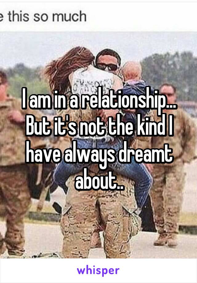 I am in a relationship...
But it's not the kind I have always dreamt about..